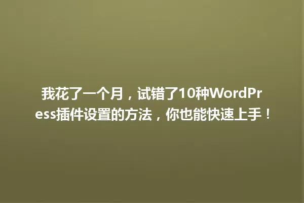 我花了一个月，试错了10种WordPress插件设置的方法，你也能快速上手！ 一