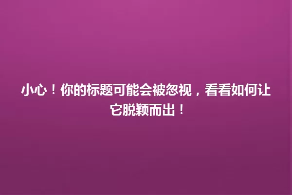 小心!你的标题可能会被忽视,看看如何让它脱颖而出! 一