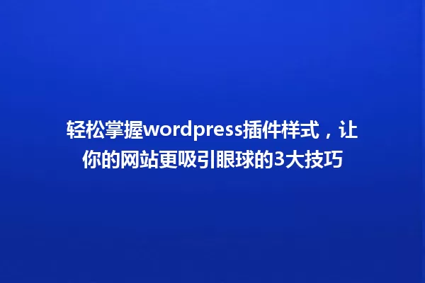 轻松掌握wordpress插件样式,让你的网站更吸引眼球的3大技巧 一