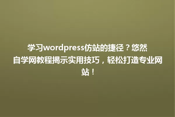 学习wordpress仿站的捷径?悠然自学网教程揭示实用技巧,轻松打造专业网站! 一