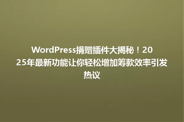 WordPress捐赠插件大揭秘！2025年最新功能让你轻松增加筹款效率引发热议 一