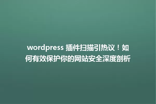 wordpress 插件扫描引热议!如何有效保护你的网站安全深度剖析 一