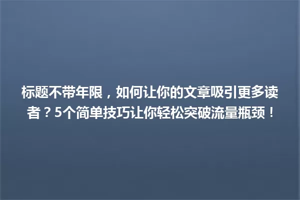 标题不带年限，如何让你的文章吸引更多读者？5个简单技巧让你轻松突破流量瓶颈！ 一