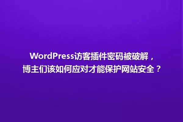 WordPress访客插件密码被破解,博主们该如何应对才能保护网站安全? 一