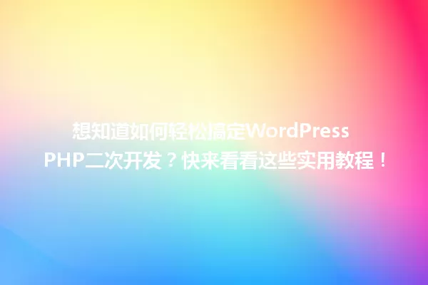 想知道如何轻松搞定WordPress PHP二次开发?快来看看这些实用教程! 一
