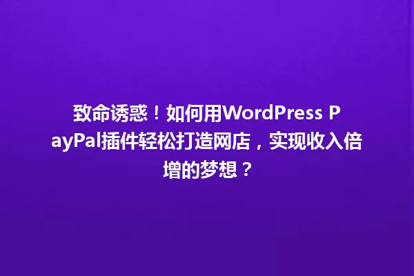 致命诱惑！如何用WordPress PayPal插件轻松打造网店，实现收入倍增的梦想？ 一