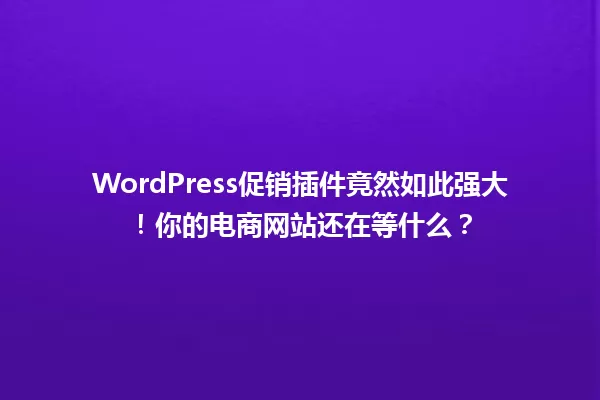 WordPress促销插件竟然如此强大！你的电商网站还在等什么？ 一