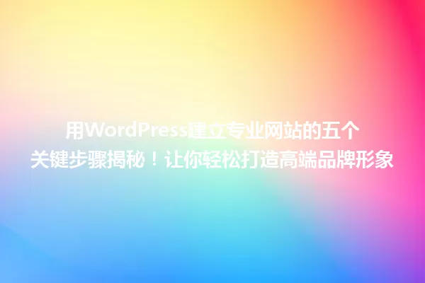 用WordPress建立专业网站的五个关键步骤揭秘!让你轻松打造高端品牌形象 一