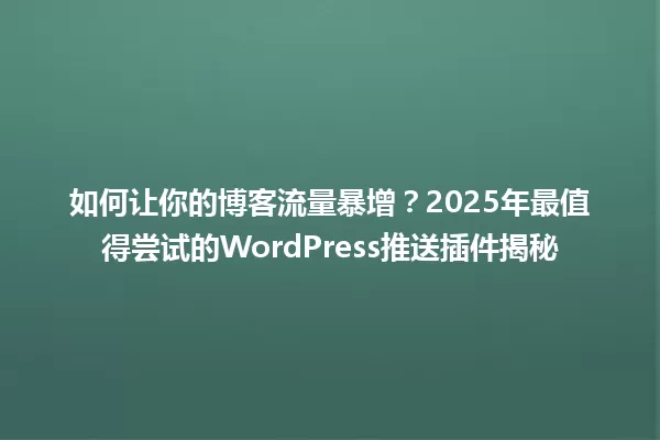 如何让你的博客流量暴增?2025年最值得尝试的WordPress推送插件揭秘 一