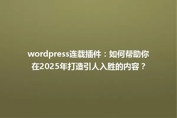 wordpress连载插件:如何帮助你在2025年打造引人入胜的内容? 一