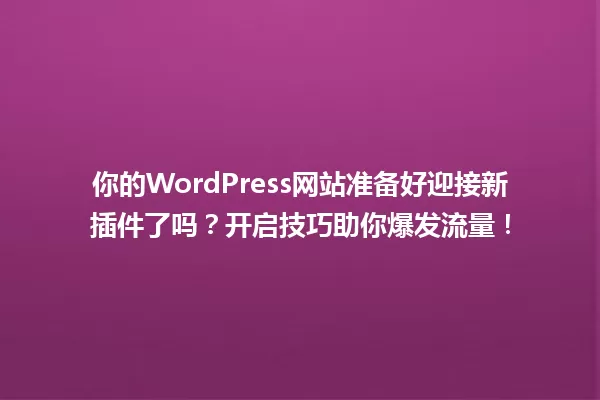 你的WordPress网站准备好迎接新插件了吗?开启技巧助你爆发流量! 一
