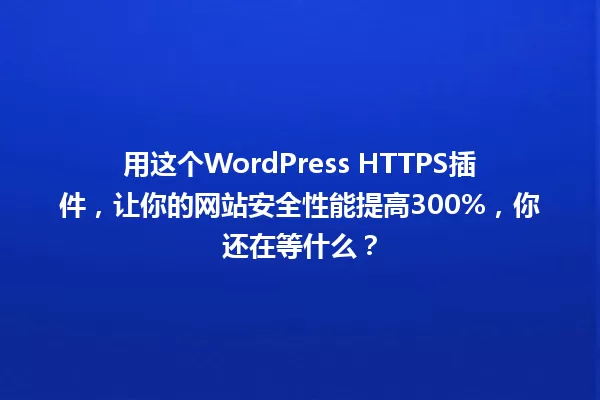用这个WordPress HTTPS插件，让你的网站安全性能提高300%，你还在等什么？ 一
