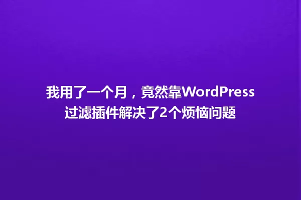 我用了一个月，竟然靠WordPress过滤插件解决了2个烦恼问题 一