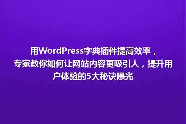 用WordPress字典插件提高效率,专家教你如何让网站内容更吸引人,提升用户体验的5大秘诀曝光 一