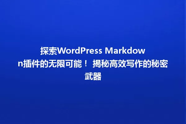 探索WordPress Markdown插件的无限可能！ 揭秘高效写作的秘密武器 一