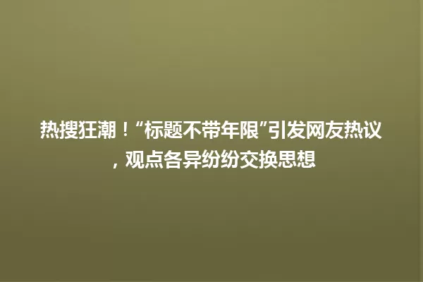 热搜狂潮！“标题不带年限”引发网友热议，观点各异纷纷交换思想 一