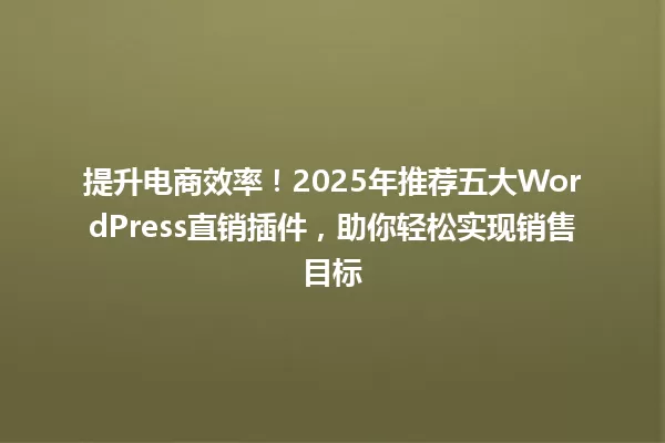 提升电商效率！2025年推荐五大WordPress直销插件，助你轻松实现销售目标 一