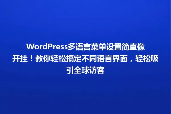 WordPress多语言菜单设置简直像开挂!教你轻松搞定不同语言界面,轻松吸引全球访客 一