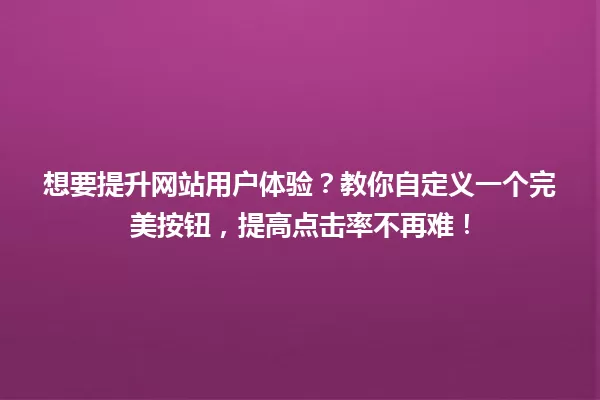 想要提升网站用户体验?教你自定义一个完美按钮,提高点击率不再难! 一