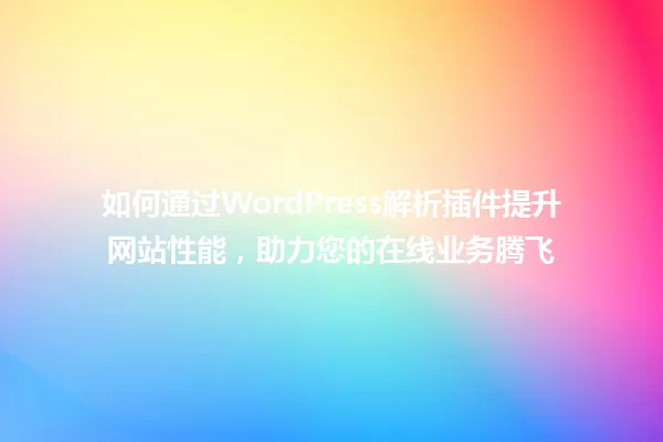 如何通过WordPress解析插件提升网站性能，助力您的在线业务腾飞 一