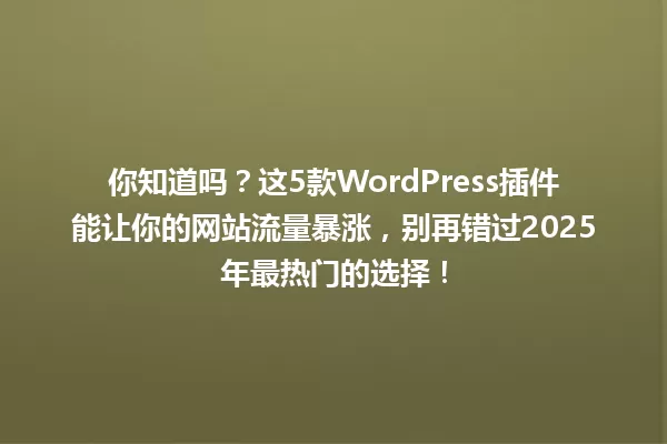 你知道吗？这5款WordPress插件能让你的网站流量暴涨，别再错过2025年最热门的选择！ 一
