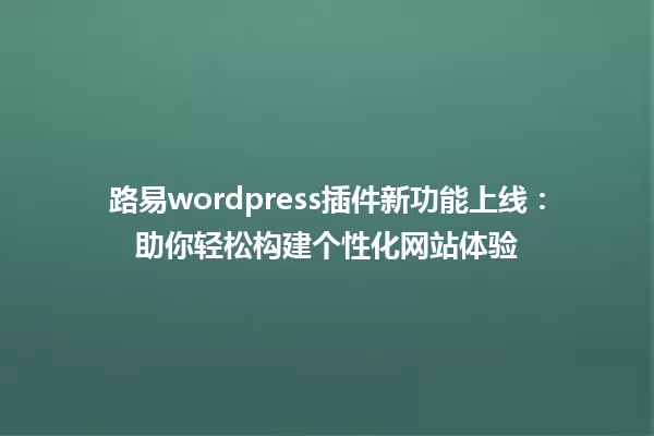路易wordpress插件新功能上线：助你轻松构建个性化网站体验 一