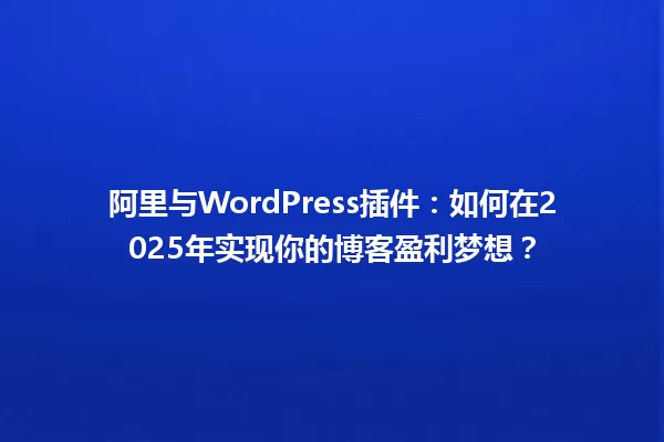 阿里与WordPress插件：如何在2025年实现你的博客盈利梦想？ 一