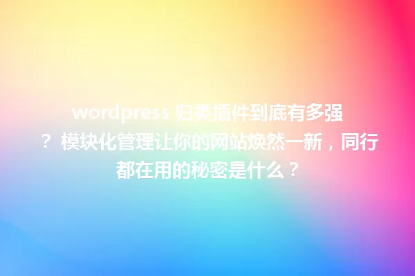 wordpress 归类插件到底有多强？ 模块化管理让你的网站焕然一新，同行都在用的秘密是什么？ 一