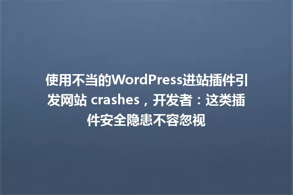 使用不当的WordPress进站插件引发网站 crashes,开发者:这类插件安全隐患不容忽视 一
