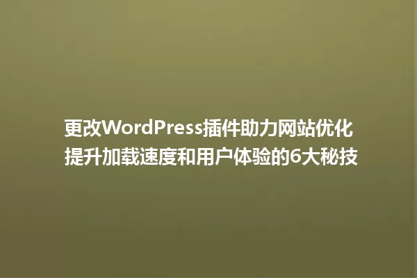 更改WordPress插件助力网站优化 提升加载速度和用户体验的6大秘技 一