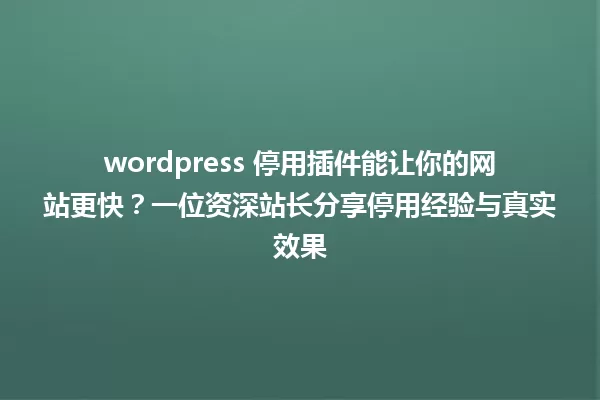 wordpress 停用插件能让你的网站更快？一位资深站长分享停用经验与真实效果 一