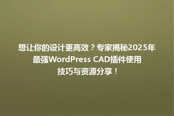 想让你的设计更高效？专家揭秘2025年最强WordPress CAD插件使用技巧与资源分享！ 一