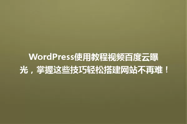 WordPress使用教程视频百度云曝光,掌握这些技巧轻松搭建网站不再难! 一