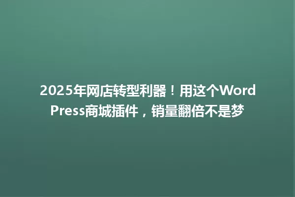 2025年网店转型利器!用这个WordPress商城插件,销量翻倍不是梦 一