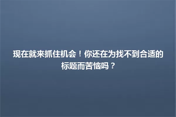 现在就来抓住机会！你还在为找不到合适的标题而苦恼吗？ 一