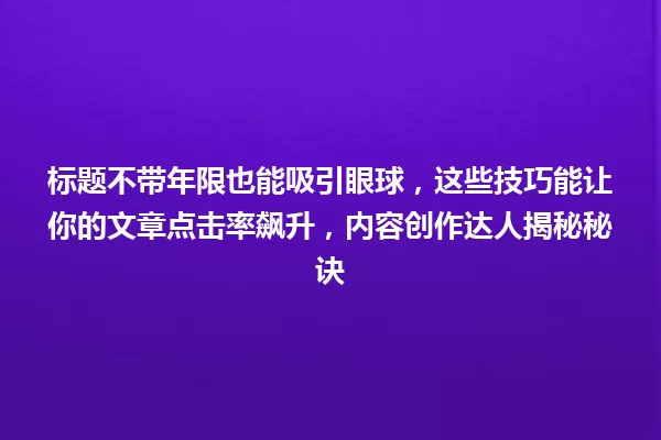 标题不带年限也能吸引眼球，这些技巧能让你的文章点击率飙升，内容创作达人揭秘秘诀 一