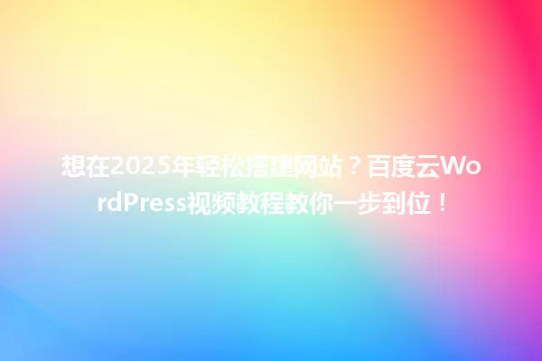 想在2025年轻松搭建网站?百度云WordPress视频教程教你一步到位! 一