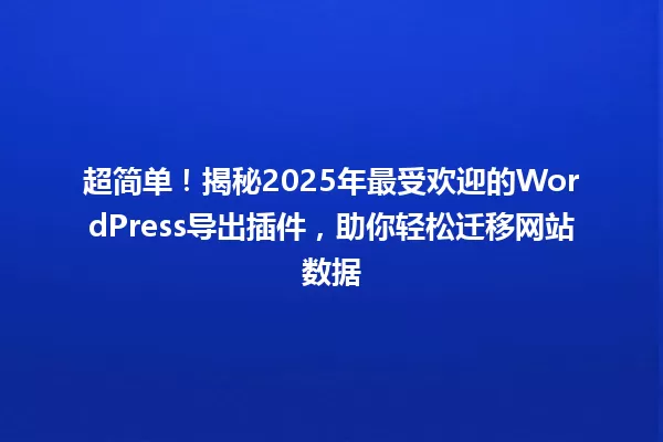 超简单！揭秘2025年最受欢迎的WordPress导出插件，助你轻松迁移网站数据 一