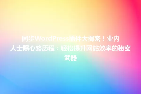 同步WordPress插件大揭密！业内人士曝心路历程：轻松提升网站效率的秘密武器 一
