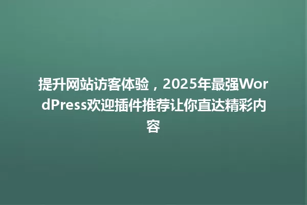 提升网站访客体验，2025年最强WordPress欢迎插件推荐让你直达精彩内容 一