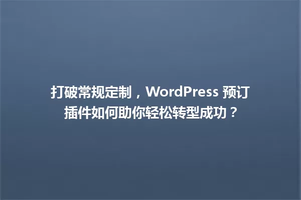 打破常规定制,WordPress 预订插件如何助你轻松转型成功? 一