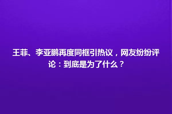 王菲、李亚鹏再度同框引热议,网友纷纷评论:到底是为了什么? 一