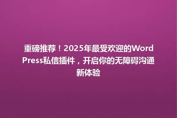 重磅推荐！2025年最受欢迎的WordPress私信插件，开启你的无障碍沟通新体验 一