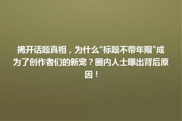 揭开话题真相，为什么“标题不带年限”成为了创作者们的新宠？圈内人士曝出背后原因！ 一