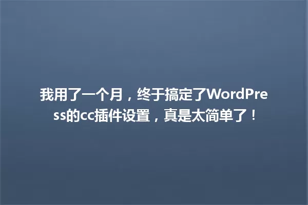 我用了一个月,终于搞定了WordPress的cc插件设置,真是太简单了! 一
