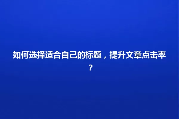 如何选择适合自己的标题,提升文章点击率? 一