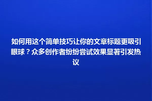 如何用这个简单技巧让你的文章标题更吸引眼球?众多创作者纷纷尝试效果显著引发热议 一