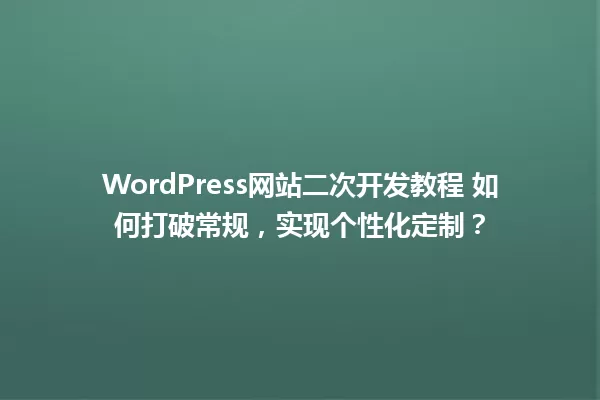WordPress网站二次开发教程 如何打破常规，实现个性化定制？ 一