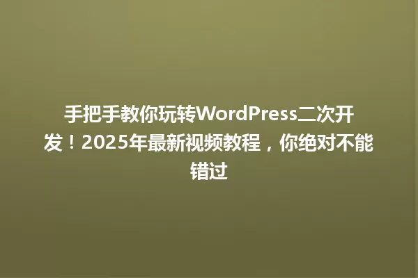手把手教你玩转WordPress二次开发!2025年最新视频教程,你绝对不能错过 一