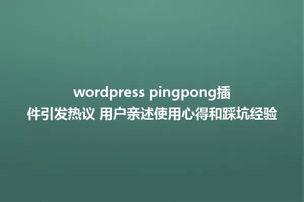 wordpress pingpong插件引发热议 用户亲述使用心得和踩坑经验 一